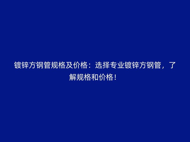 鍍鋅方鋼管規格及價格：選擇專業鍍鋅方鋼管，了解規格和價格！