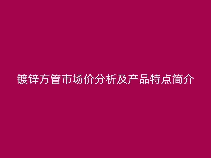 鍍鋅方管市場價分析及產品特點簡介