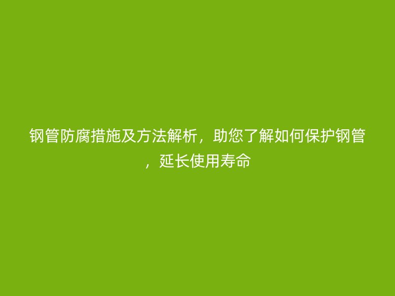 鋼管防腐措施及方法解析，助您了解如何保護鋼管，延長使用壽命