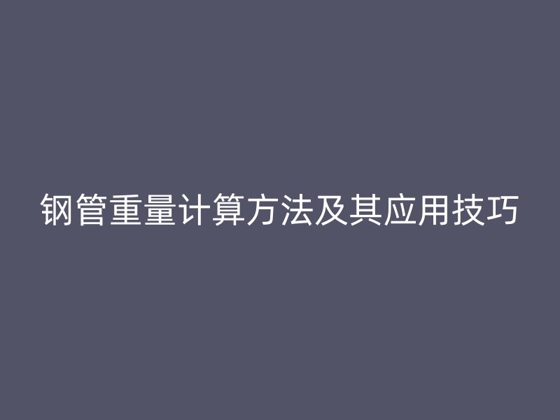 鋼管重量計算方法及其應用技巧