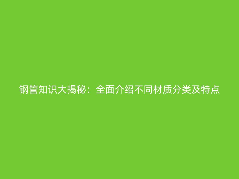 鋼管知識大揭秘：全面介紹不同材質分類及特點