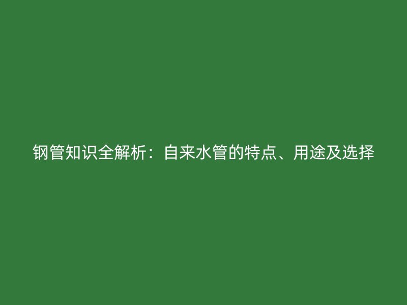 鋼管知識全解析：自來水管的特點、用途及選擇