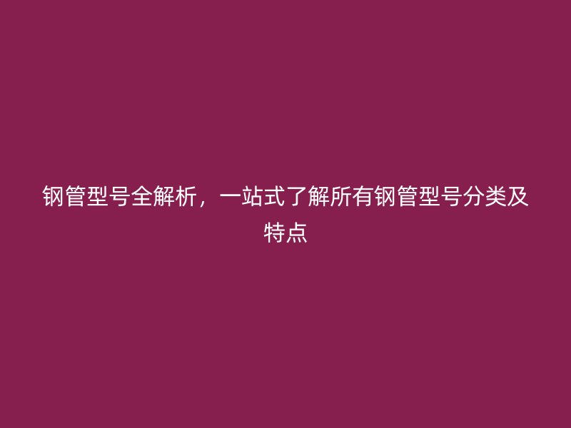 鋼管型號全解析，一站式了解所有鋼管型號分類及特點