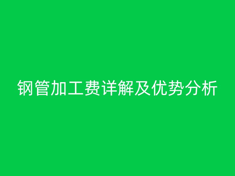 鋼管加工費詳解及優勢分析