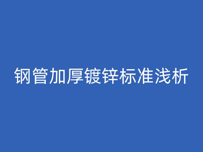 鋼管加厚鍍鋅標準淺析