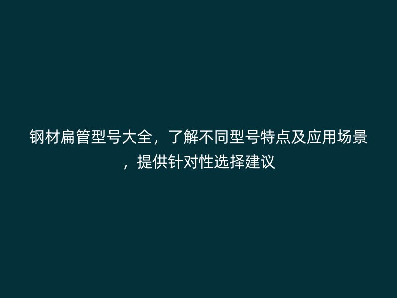 鋼材扁管型號大全,了解不同型號特點及應用場景,提供針對性選擇建議