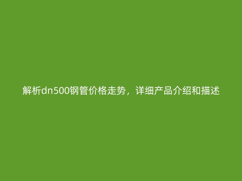 解析dn500鋼管價格走勢，詳細(xì)產(chǎn)品介紹和描述
