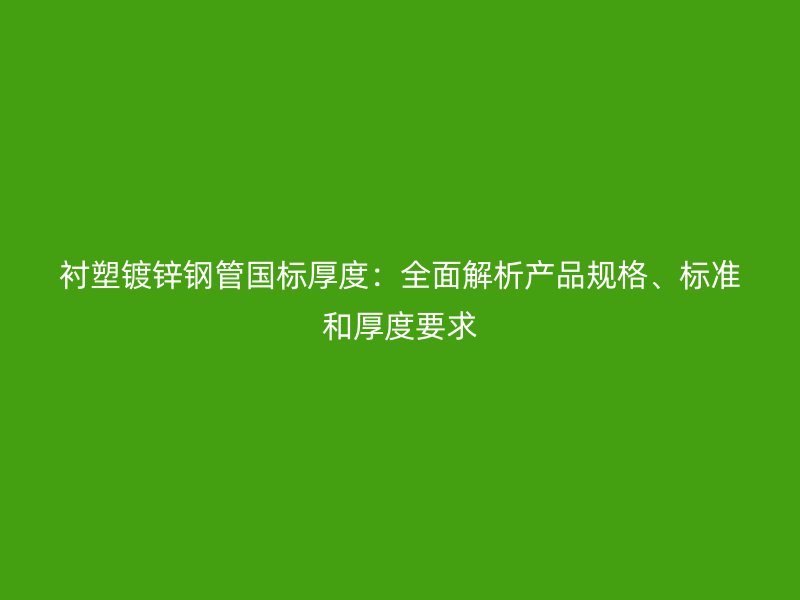 襯塑鍍鋅鋼管國(guó)標(biāo)厚度：全面解析產(chǎn)品規(guī)格、標(biāo)準(zhǔn)和厚度要求
