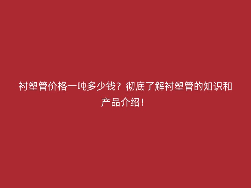 襯塑管價(jià)格一噸多少錢？徹底了解襯塑管的知識(shí)和產(chǎn)品介紹！