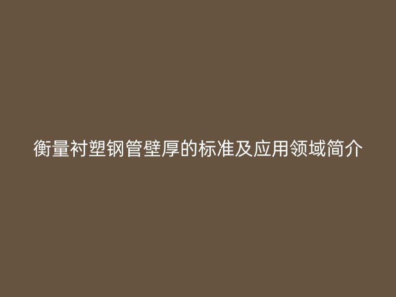 衡量襯塑鋼管壁厚的標(biāo)準(zhǔn)及應(yīng)用領(lǐng)域簡介