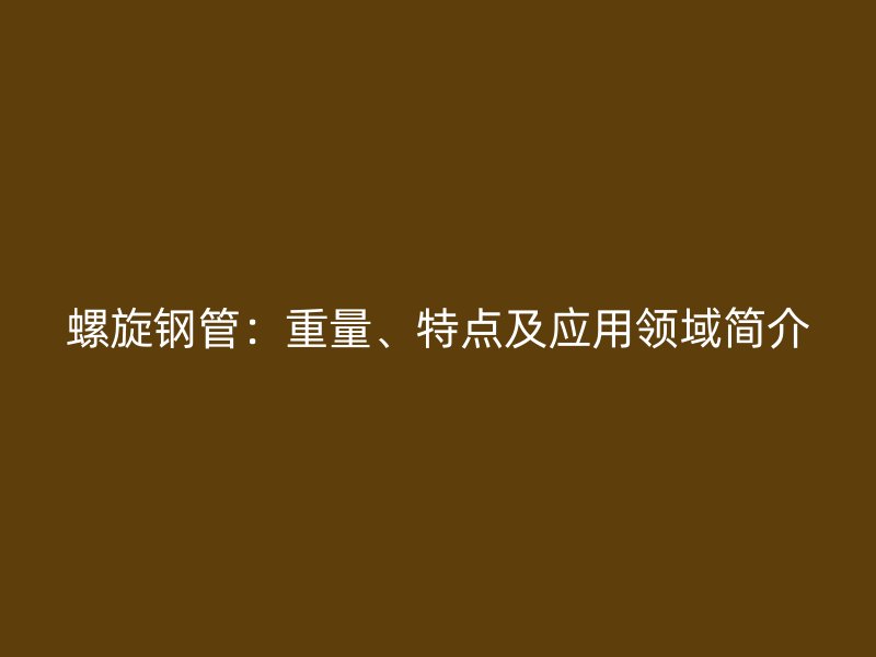 螺旋鋼管：重量、特點(diǎn)及應(yīng)用領(lǐng)域簡(jiǎn)介