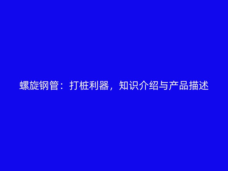 螺旋鋼管:打樁利器,知識介紹與產品描述