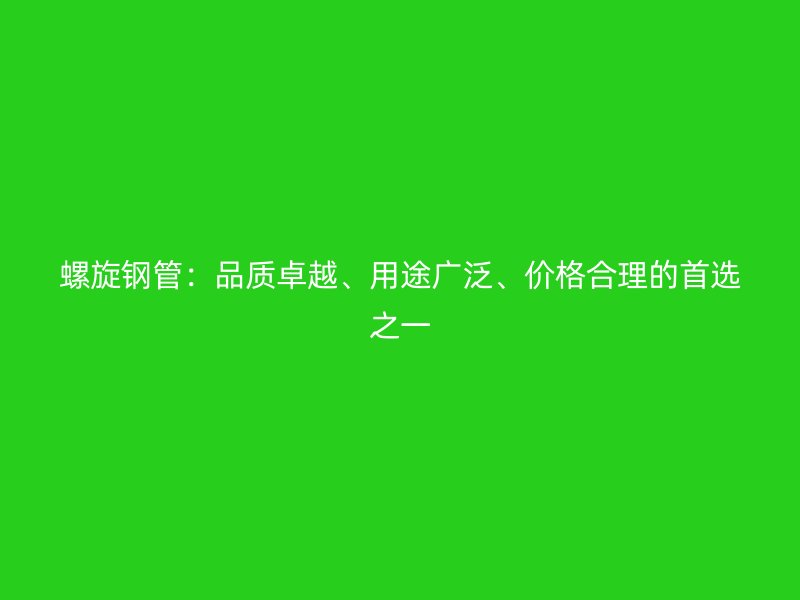 螺旋鋼管:品質(zhì)卓越、用途廣泛、價(jià)格合理的首選之一