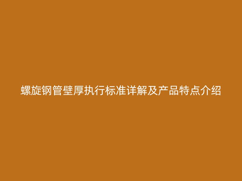 螺旋鋼管壁厚執行標準詳解及產品特點介紹
