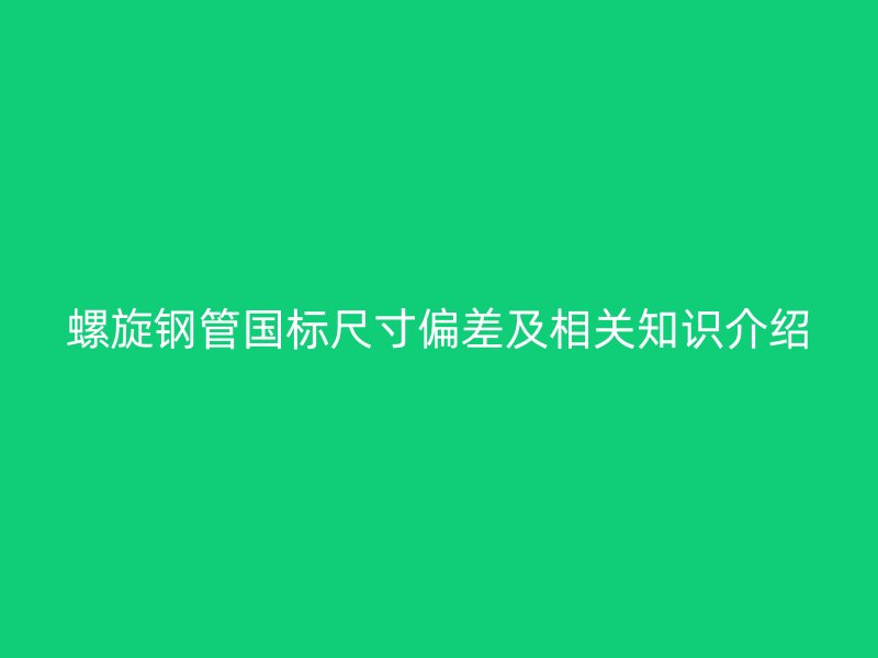 螺旋鋼管國(guó)標(biāo)尺寸偏差及相關(guān)知識(shí)介紹