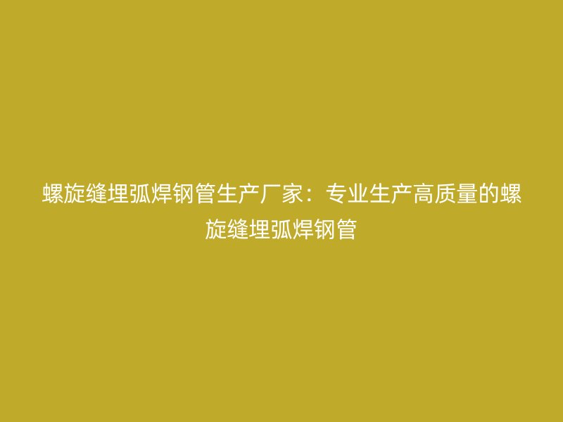 螺旋縫埋弧焊鋼管生產廠家：專業生產高質量的螺旋縫埋弧焊鋼管