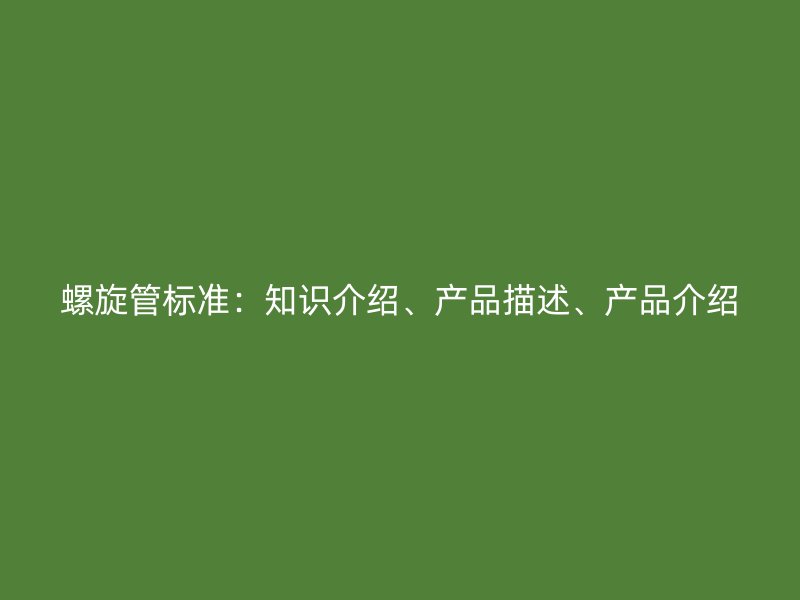 螺旋管標準：知識介紹、產(chǎn)品描述、產(chǎn)品介紹