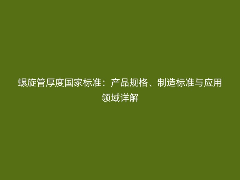 螺旋管厚度國(guó)家標(biāo)準(zhǔn)：產(chǎn)品規(guī)格、制造標(biāo)準(zhǔn)與應(yīng)用領(lǐng)域詳解