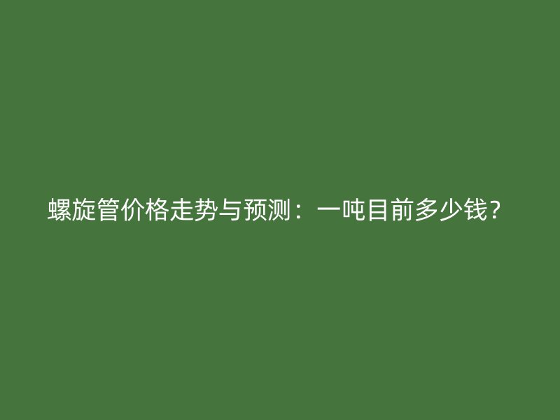 螺旋管價(jià)格走勢(shì)與預(yù)測(cè)：一噸目前多少錢(qián)？