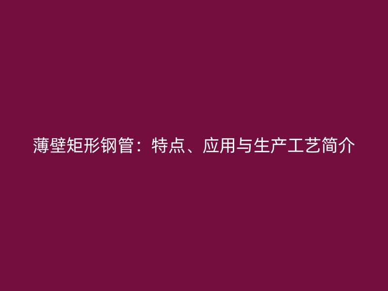 薄壁矩形鋼管：特點、應用與生產工藝簡介