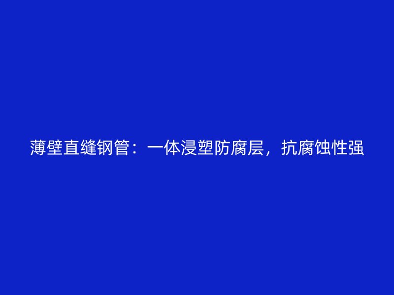 薄壁直縫鋼管：一體浸塑防腐層，抗腐蝕性強(qiáng)