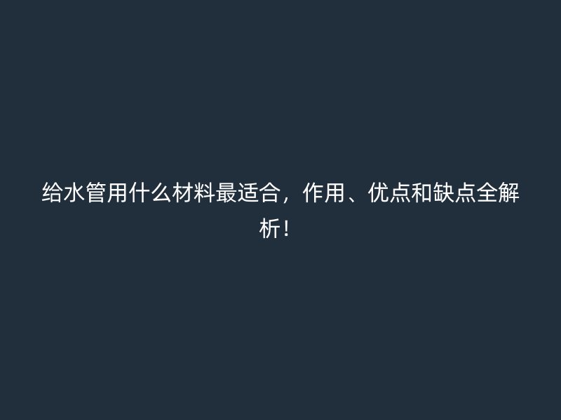 給水管用什么材料最適合，作用、優點和缺點全解析！