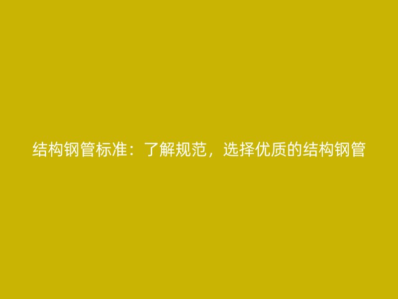 結構鋼管標準：了解規范，選擇優質的結構鋼管