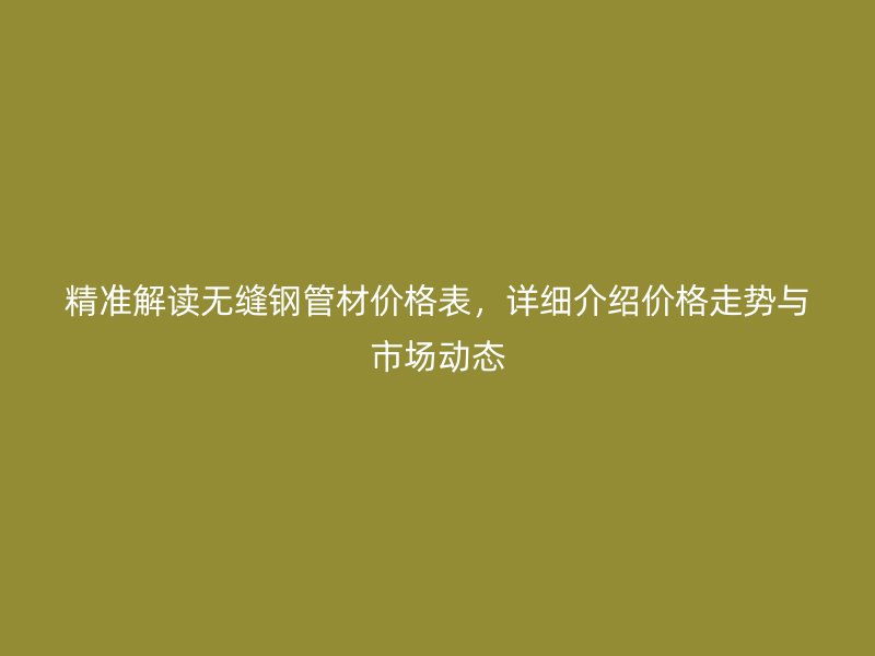 精準解讀無縫鋼管材價格表，詳細介紹價格走勢與市場動態