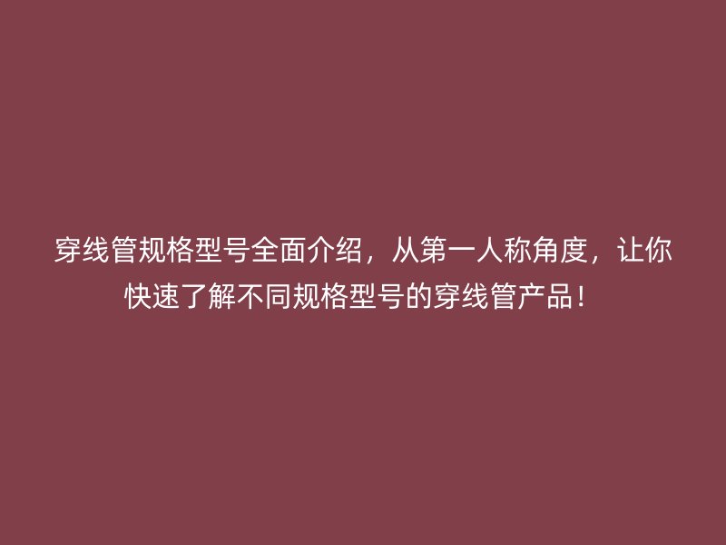 穿線管規(guī)格型號全面介紹，從第一人稱角度，讓你快速了解不同規(guī)格型號的穿線管產(chǎn)品！