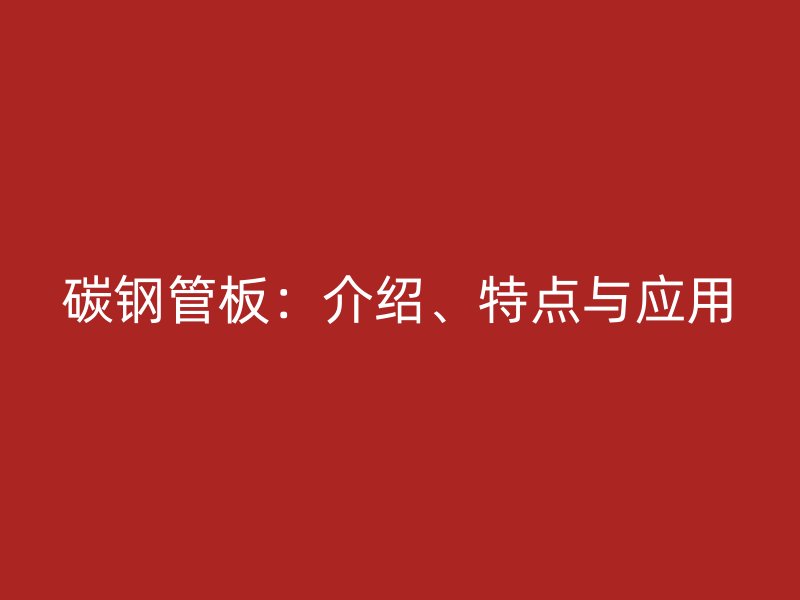 碳鋼管板：介紹、特點與應(yīng)用