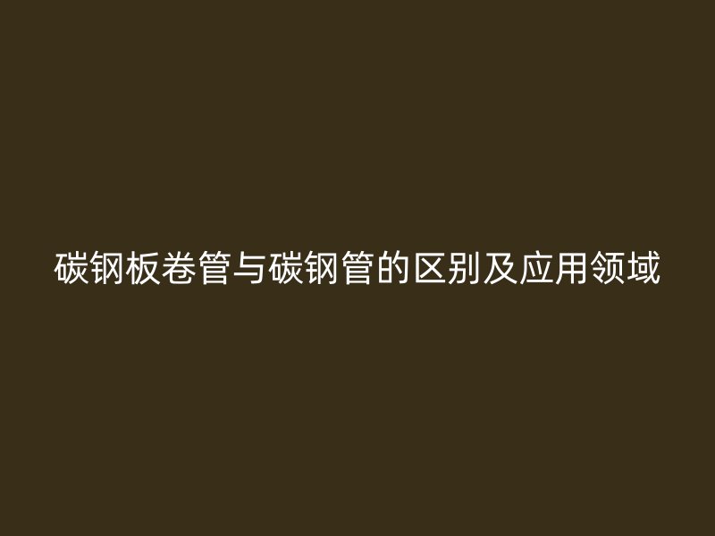碳鋼板卷管與碳鋼管的區別及應用領域
