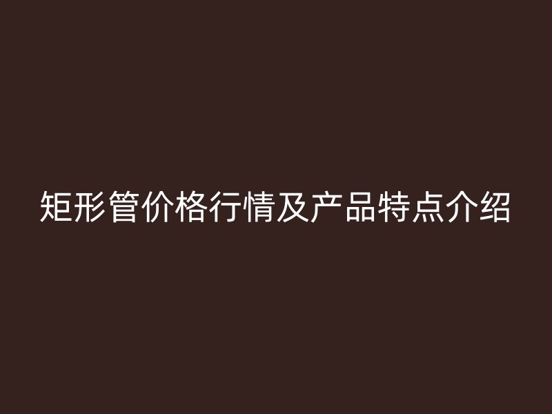 矩形管價格行情及產品特點介紹