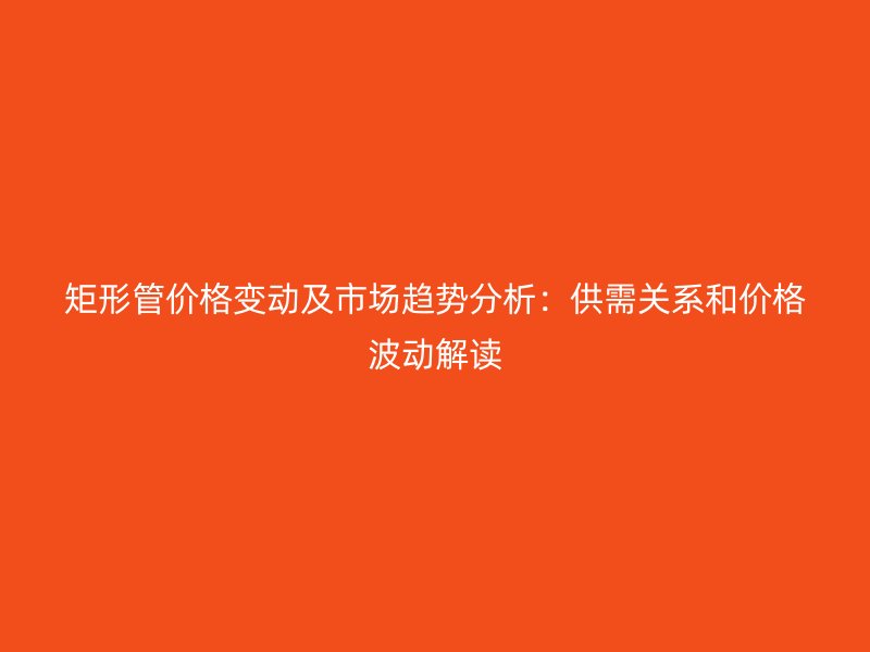 矩形管價格變動及市場趨勢分析：供需關系和價格波動解讀