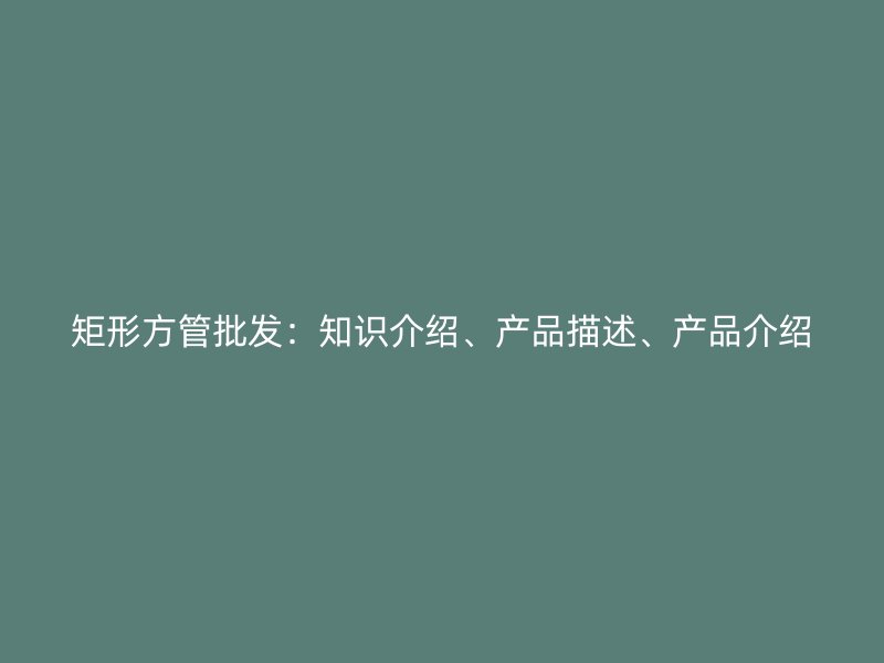 矩形方管批發：知識介紹、產品描述、產品介紹