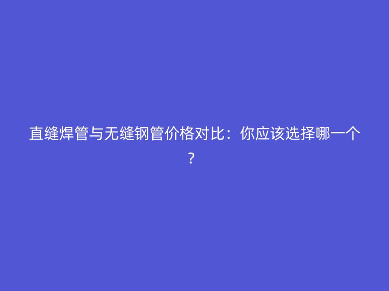 直縫焊管與無縫鋼管價格對比：你應該選擇哪一個？