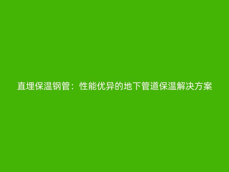 直埋保溫鋼管:性能優異的地下管道保溫解決方案