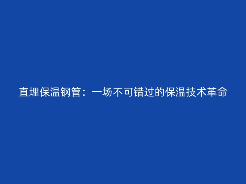 直埋保溫鋼管：一場不可錯過的保溫技術革命