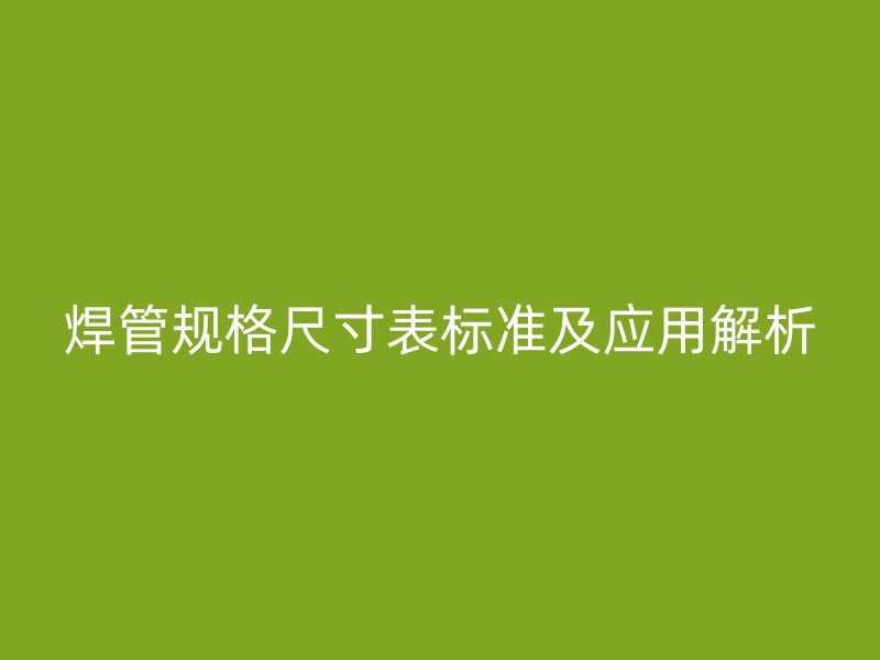 焊管規格尺寸表標準及應用解析