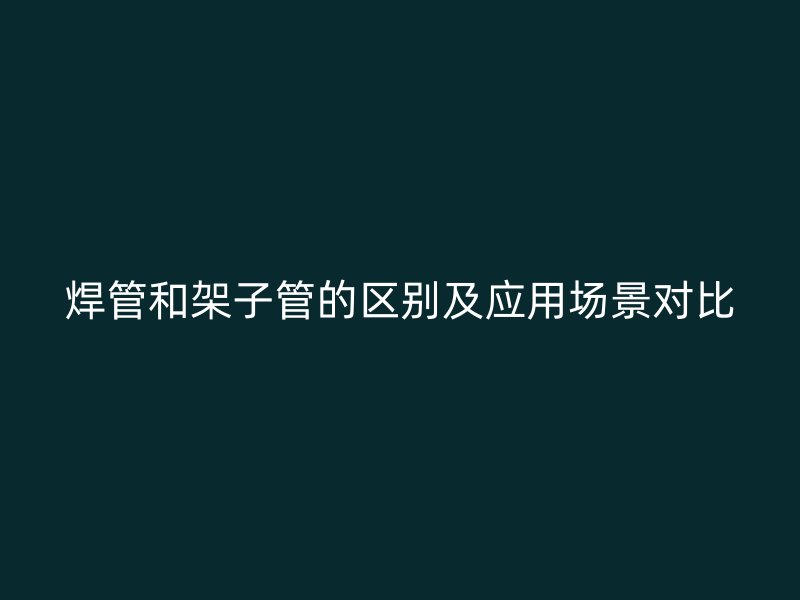 焊管和架子管的區別及應用場景對比