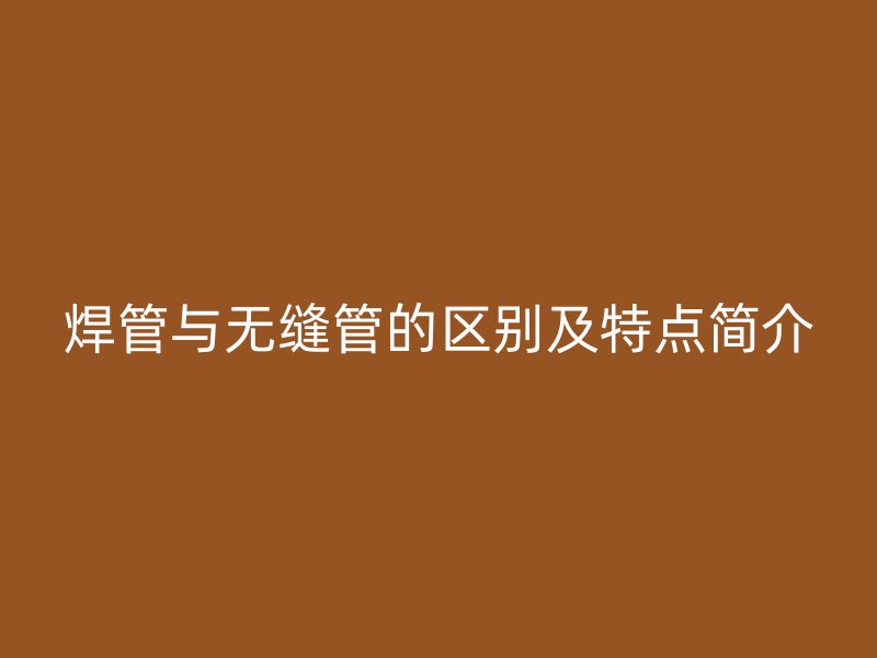 焊管與無縫管的區別及特點簡介