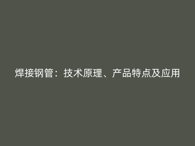 焊接鋼管:技術(shù)原理、產(chǎn)品特點及應(yīng)用