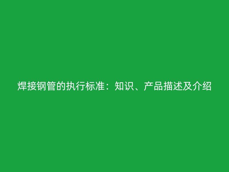 焊接鋼管的執(zhí)行標(biāo)準(zhǔn)：知識(shí)、產(chǎn)品描述及介紹