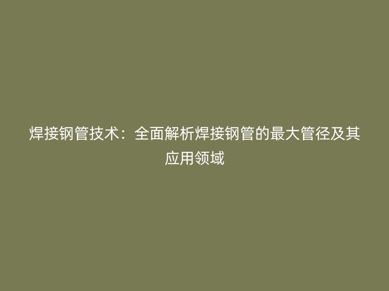 焊接鋼管技術:全面解析焊接鋼管的最大管徑及其應用領域