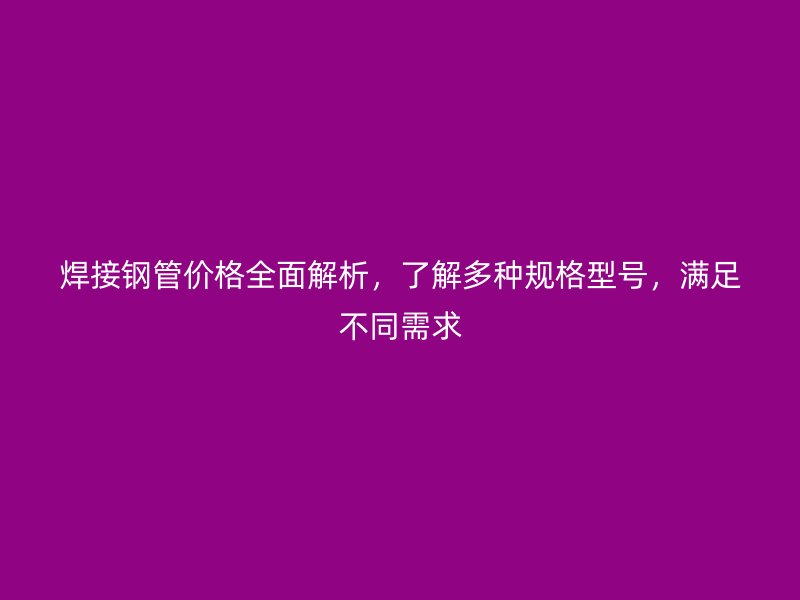 焊接鋼管價格全面解析，了解多種規格型號，滿足不同需求