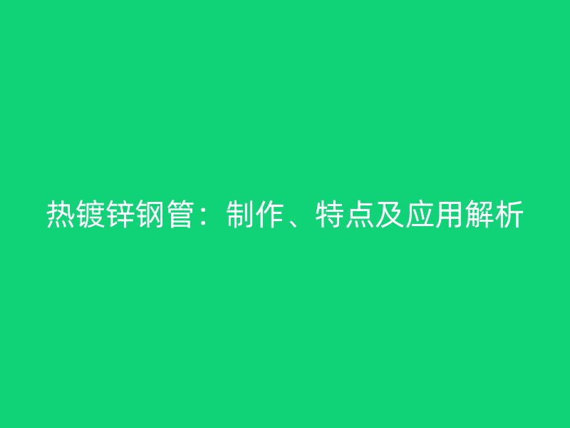 熱鍍鋅鋼管：制作、特點及應用解析