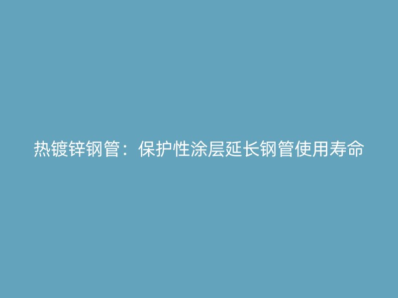 熱鍍鋅鋼管：保護(hù)性涂層延長(zhǎng)鋼管使用壽命