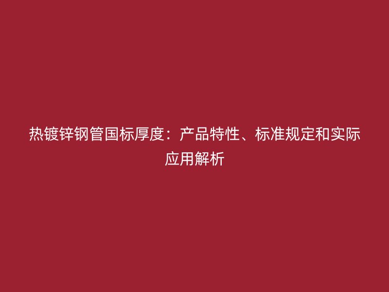 熱鍍鋅鋼管國標厚度：產品特性、標準規(guī)定和實際應用解析