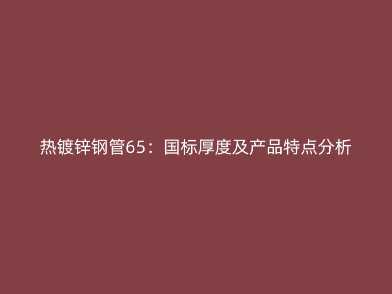 熱鍍鋅鋼管65:國標厚度及產品特點分析