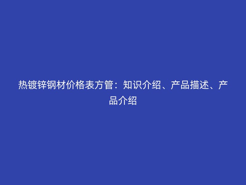 熱鍍鋅鋼材價格表方管：知識介紹、產品描述、產品介紹