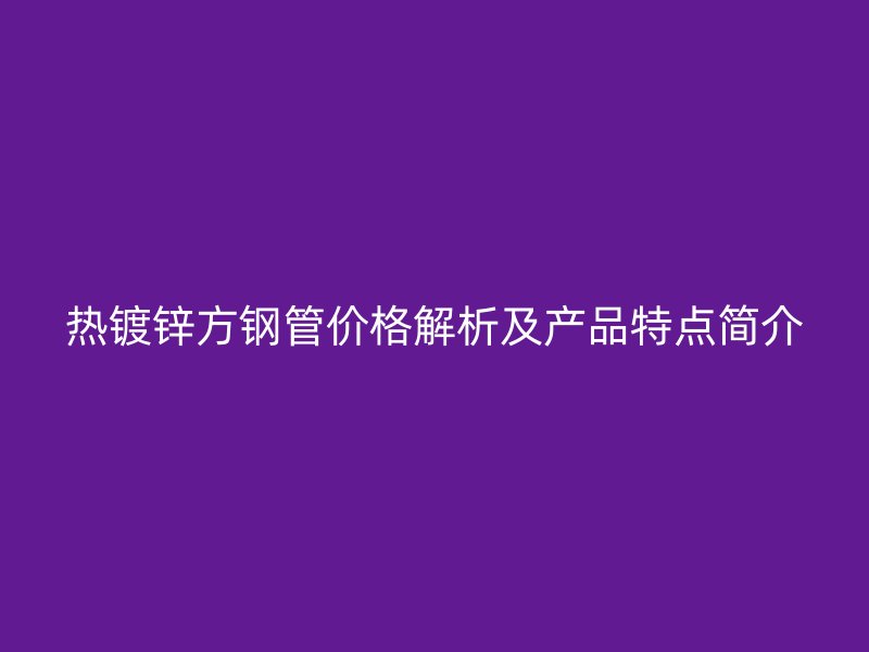 熱鍍鋅方鋼管價格解析及產品特點簡介